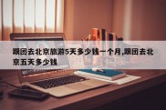 跟团去北京旅游5天多少钱一个月,跟团去北京五天多少钱