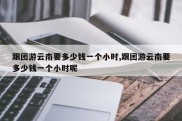跟团游云南要多少钱一个小时,跟团游云南要多少钱一个小时呢