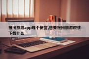 报团旅游app哪个便宜,想要报团旅游应该下载什么