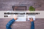 跟团旅游攻略哪个app好,跟团旅游在哪个软件