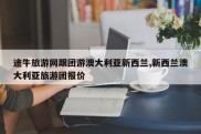 途牛旅游网跟团游澳大利亚新西兰,新西兰澳大利亚旅游团报价