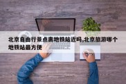 北京自由行景点离地铁站近吗,北京旅游哪个地铁站最方便