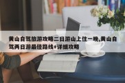 黄山自驾旅游攻略二日游山上住一晚,黄山自驾两日游最佳路线+详细攻略