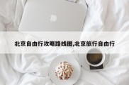 北京自由行攻略路线图,北京旅行自由行