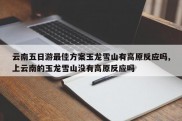 云南五日游最佳方案玉龙雪山有高原反应吗,上云南的玉龙雪山没有高原反应吗