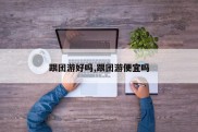 跟团游好吗,跟团游便宜吗