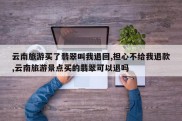 云南旅游买了翡翠叫我退回,担心不给我退款,云南旅游景点买的翡翠可以退吗