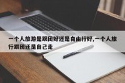 一个人旅游是跟团好还是自由行好,一个人旅行跟团还是自己走