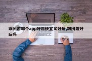 跟团游哪个app好用便宜又好玩,跟团游好玩吗