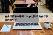 自由行旅游攻略哪个app比较好,自由行旅游网哪个好