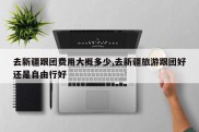 去新疆跟团费用大概多少,去新疆旅游跟团好还是自由行好