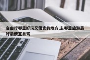 自由行哪里好玩又便宜的地方,去哪里旅游最好最便宜自驾