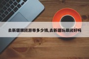 去新疆跟团游带多少钱,去新疆玩跟团好吗