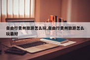 自由行贵州旅游怎么玩,自由行贵州旅游怎么玩最好