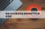 附近300公里自驾游,西安附近300公里自驾游
