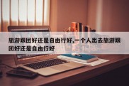 旅游跟团好还是自由行好,一个人出去旅游跟团好还是自由行好