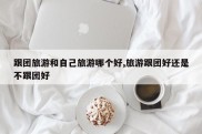 跟团旅游和自己旅游哪个好,旅游跟团好还是不跟团好