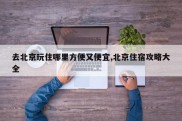 去北京玩住哪里方便又便宜,北京住宿攻略大全