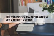 旅行社新规定70岁老人,旅行社新规定70岁老人开封市二大街房价