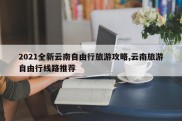 2021全新云南自由行旅游攻略,云南旅游自由行线路推荐
