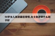 50岁女人旅游最佳穿搭,女士旅游穿什么鞋子好