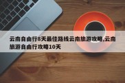 云南自由行8天最佳路线云南旅游攻略,云南旅游自由行攻略10天