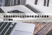 去香港需要办什么证件和手续,普通人去香港打工难吗