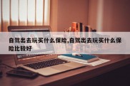 自驾出去玩买什么保险,自驾出去玩买什么保险比较好