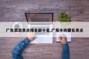 广东旅游景点排名前十名,广东十大著名景点