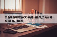 云南旅游跟团游7天6晚路线推荐,云南旅游攻略8天7夜跟团