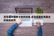 自驾游攻略哪个软件好用,自驾游最好用最全的旅游软件
