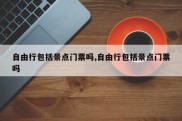 自由行包括景点门票吗,自由行包括景点门票吗