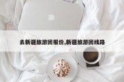 去新疆旅游团报价,新疆旅游团线路