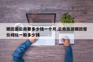 跟团游云南要多少钱一个月,云南旅游跟团报价纯玩一般多少钱