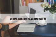 新疆旅游跟团价格,新疆旅游团费