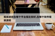 报旅游团在哪个平台报比较好,在哪个软件报旅游团