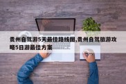 贵州自驾游5天最佳路线图,贵州自驾旅游攻略5日游最佳方案