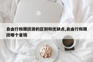 自由行和跟团游的区别和优缺点,自由行和跟团哪个省钱