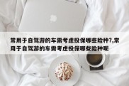 常用于自驾游的车需考虑投保哪些险种?,常用于自驾游的车需考虑投保哪些险种呢