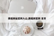 携程网站官网入口,携程网官网 首页
