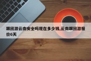 跟团游云南安全吗现在多少钱,云南跟团游报价6天