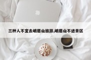 三种人不宜去峨眉山旅游,峨眉山不进景区