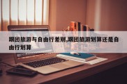 跟团旅游与自由行差别,跟团旅游划算还是自由行划算
