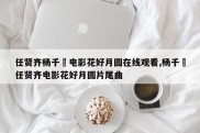 任贤齐杨千嬅电影花好月圆在线观看,杨千嬅任贤齐电影花好月圆片尾曲
