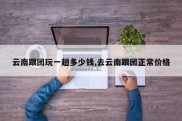 云南跟团玩一趟多少钱,去云南跟团正常价格