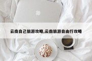 云南自己旅游攻略,云南旅游自由行攻略