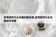 自驾游开什么车最好最实用,自驾游开什么车最经济实惠