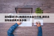 洛阳旅游3天2晚跟团半自由行行程,跟团去洛阳旅游两天多少钱