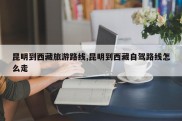 昆明到西藏旅游路线,昆明到西藏自驾路线怎么走
