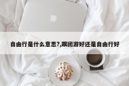 自由行是什么意思?,跟团游好还是自由行好